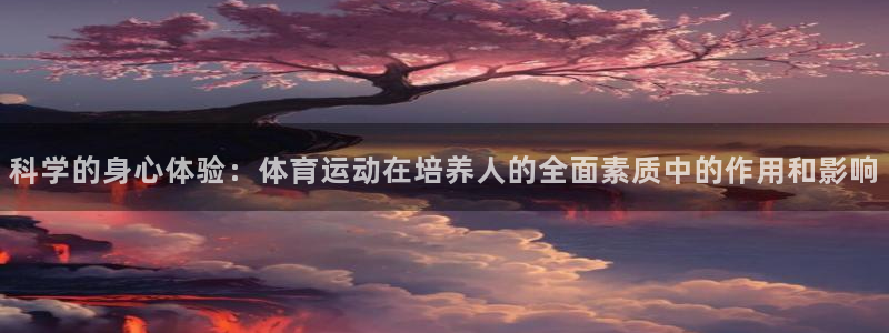 球王会体育：科学的身心体验：体育运动在培养人的全面素质中的作用和影响