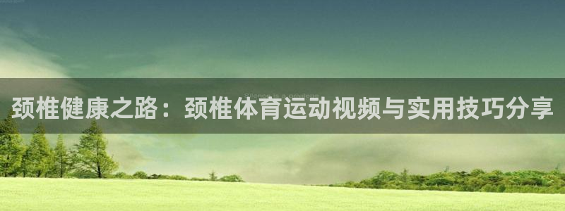 球王会体育：颈椎健康之路：颈椎体育运动视频与实用技巧分享