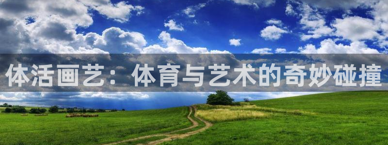 球王会体育：体活画艺：体育与艺术的奇妙碰撞